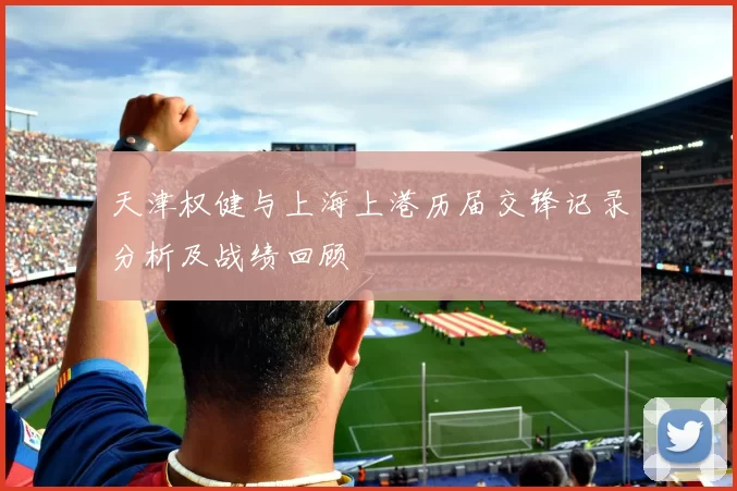 天津权健与上海上港历届交锋记录分析及战绩回顾