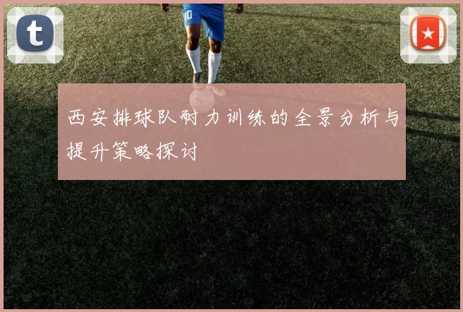 西安排球队耐力训练的全景分析与提升策略探讨