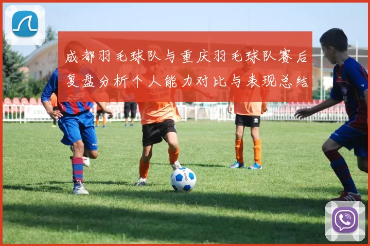 成都羽毛球队与重庆羽毛球队赛后复盘分析个人能力对比与表现总结