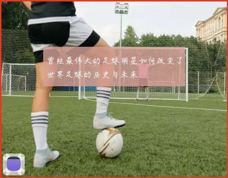 曾经最伟大的足球明星如何改变了世界足球的历史与未来
