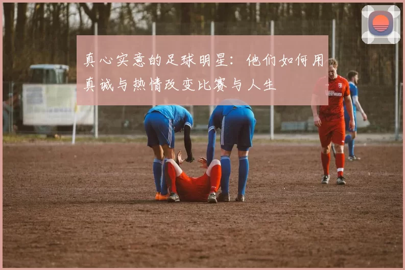 真心实意的足球明星：他们如何用真诚与热情改变比赛与人生