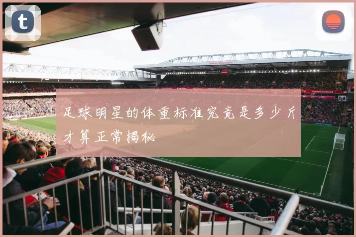 足球明星的体重标准究竟是多少斤才算正常揭秘