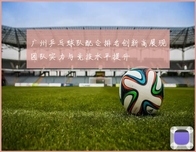 广州乒乓球队配合排名创新高展现团队实力与竞技水平提升