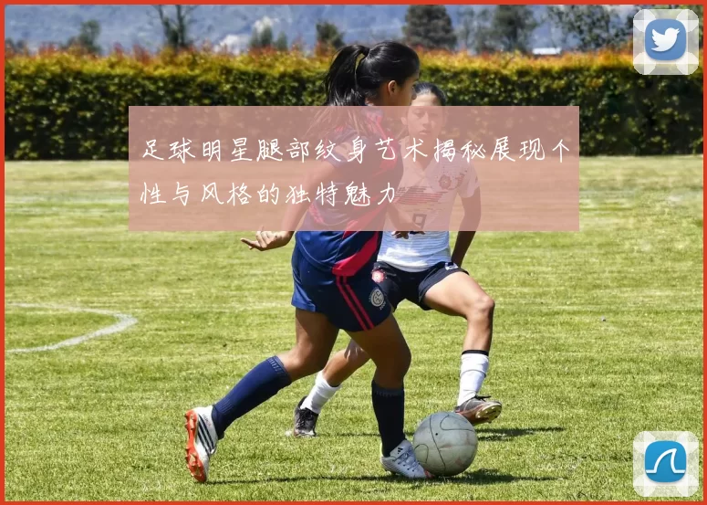 足球明星腿部纹身艺术揭秘展现个性与风格的独特魅力