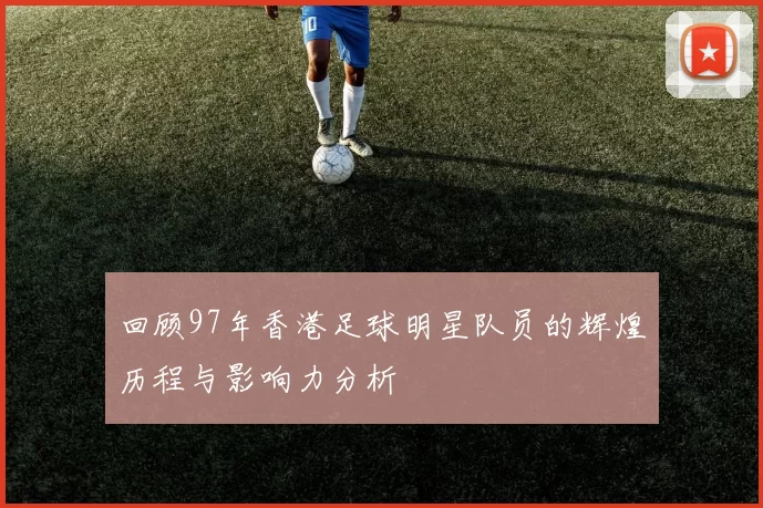 回顾97年香港足球明星队员的辉煌历程与影响力分析