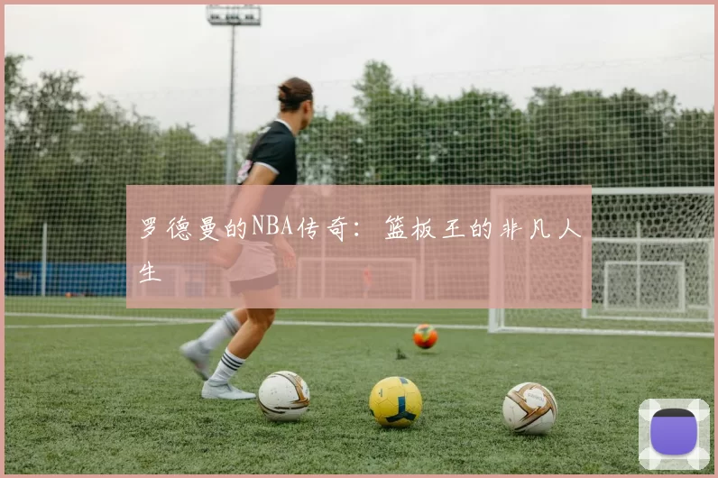 罗德曼的NBA传奇：篮板王的非凡人生
