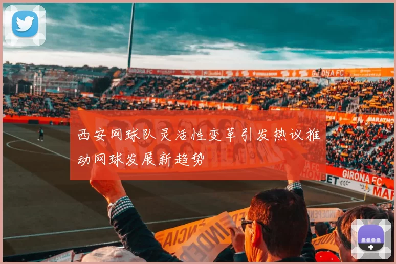 西安网球队灵活性变革引发热议推动网球发展新趋势