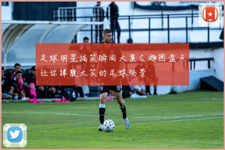 足球明星搞笑瞬间大集合趣图盘点让你捧腹大笑的足球场景