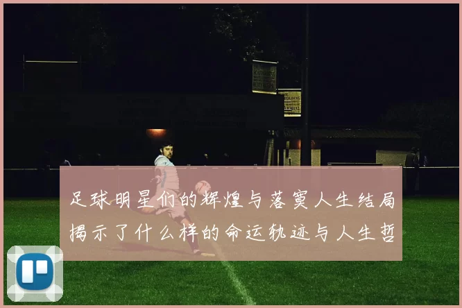 足球明星们的辉煌与落寞人生结局揭示了什么样的命运轨迹与人生哲学