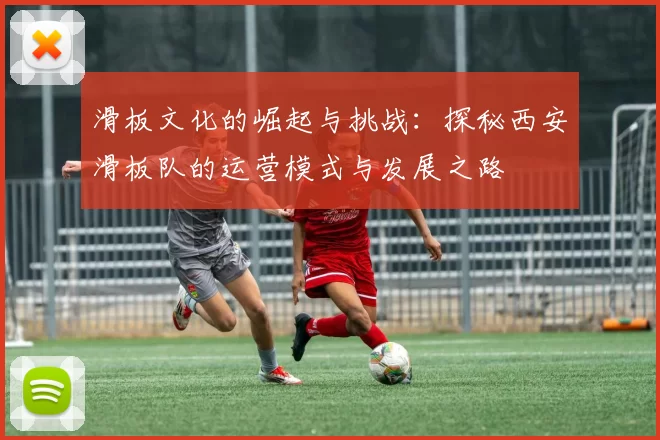 滑板文化的崛起与挑战：探秘西安滑板队的运营模式与发展之路
