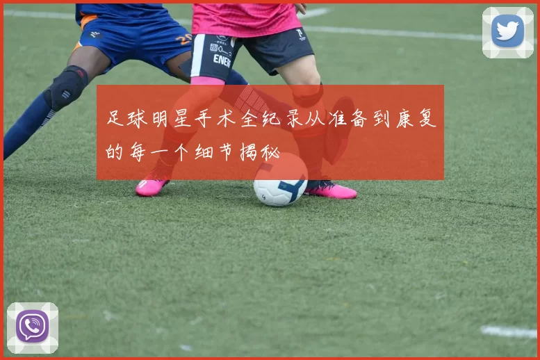 足球明星手术全纪录从准备到康复的每一个细节揭秘