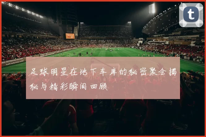 足球明星在地下车库的秘密聚会揭秘与精彩瞬间回顾