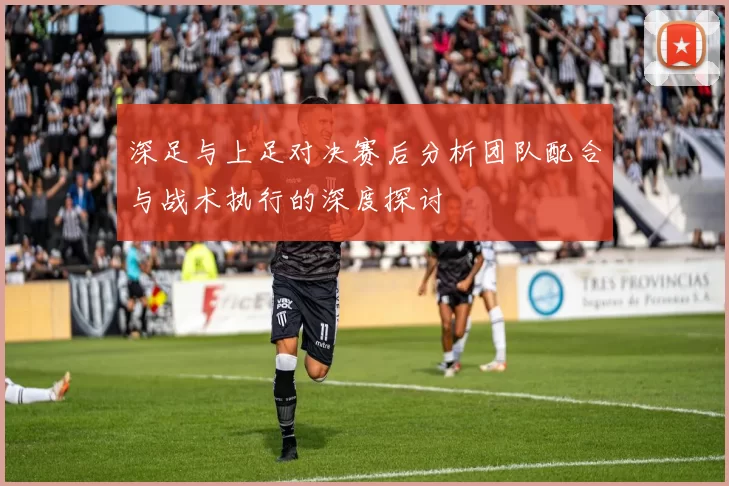 深足与上足对决赛后分析团队配合与战术执行的深度探讨