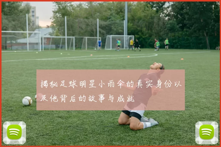 揭秘足球明星小雨伞的真实身份以及他背后的故事与成就