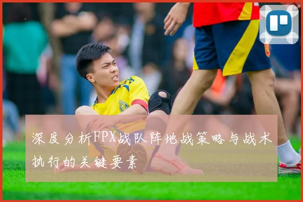 深度分析FPX战队阵地战策略与战术执行的关键要素