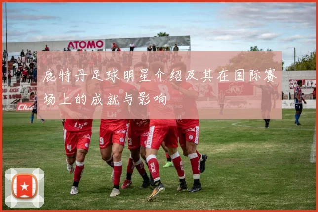 鹿特丹足球明星介绍及其在国际赛场上的成就与影响