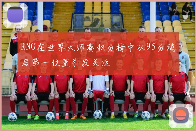 RNG在世界大师赛积分榜中以95分稳居第一位置引发关注
