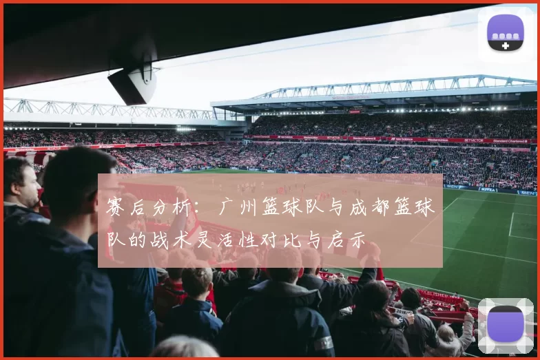 赛后分析：广州篮球队与成都篮球队的战术灵活性对比与启示
