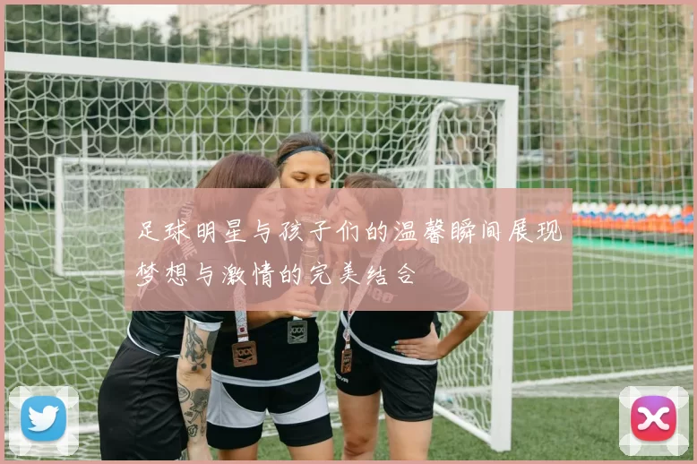 足球明星与孩子们的温馨瞬间展现梦想与激情的完美结合