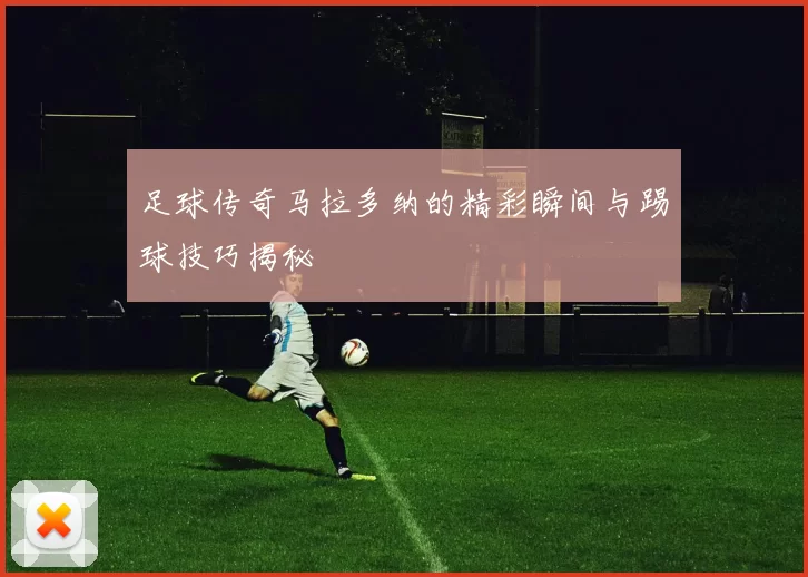 足球传奇马拉多纳的精彩瞬间与踢球技巧揭秘