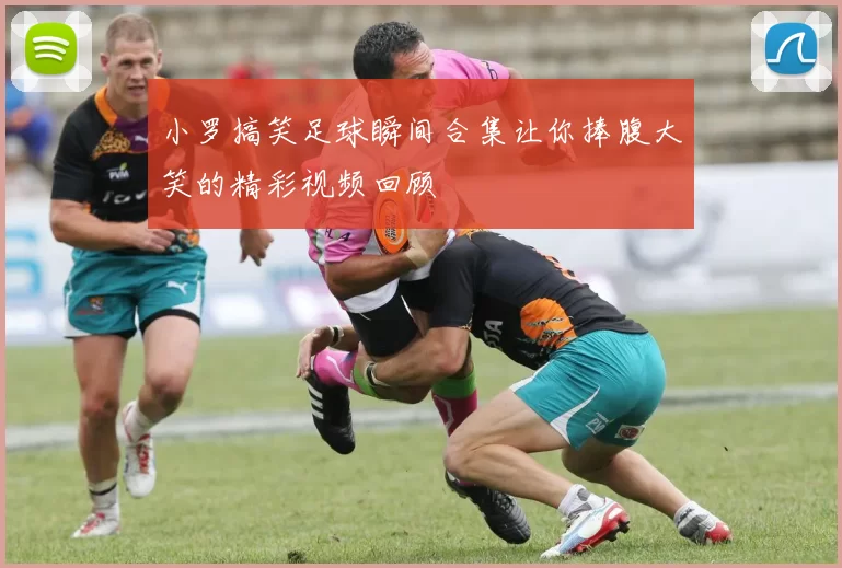 小罗搞笑足球瞬间合集让你捧腹大笑的精彩视频回顾