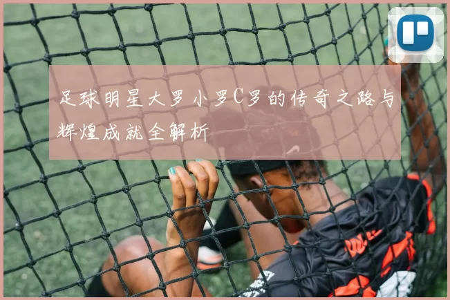 足球明星大罗小罗C罗的传奇之路与辉煌成就全解析