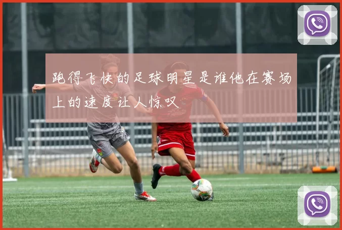 跑得飞快的足球明星是谁他在赛场上的速度让人惊叹