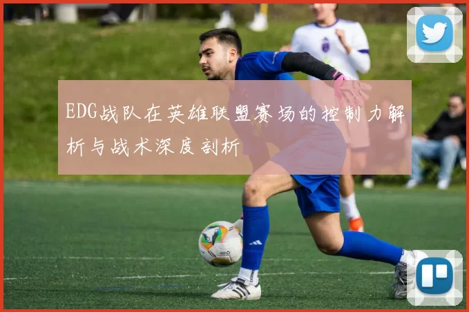 EDG战队在英雄联盟赛场的控制力解析与战术深度剖析