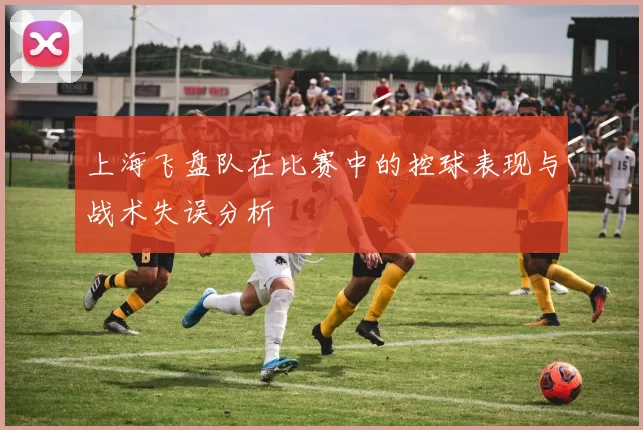 上海飞盘队在比赛中的控球表现与战术失误分析