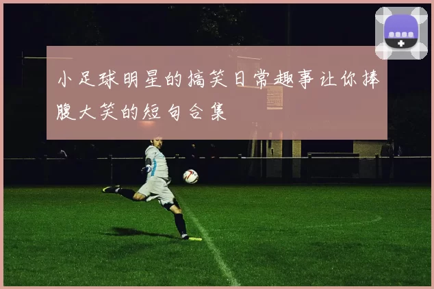 小足球明星的搞笑日常趣事让你捧腹大笑的短句合集