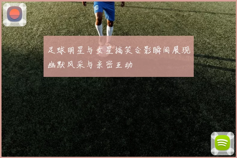 足球明星与女星搞笑合影瞬间展现幽默风采与亲密互动