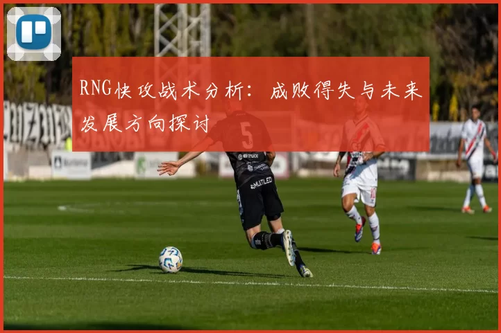 RNG快攻战术分析：成败得失与未来发展方向探讨