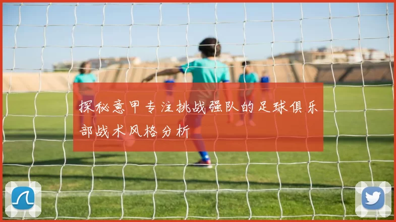 探秘意甲专注挑战强队的足球俱乐部战术风格分析