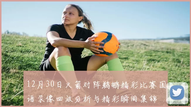 12月30日火箭对阵鹈鹕精彩比赛国语录像回放分析与精彩瞬间集锦