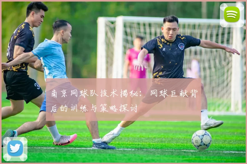 南京网球队技术揭秘：网球巨献背后的训练与策略探讨