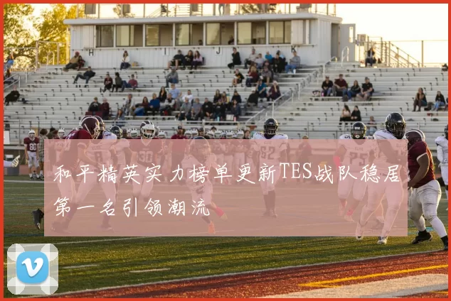 和平精英实力榜单更新TES战队稳居第一名引领潮流
