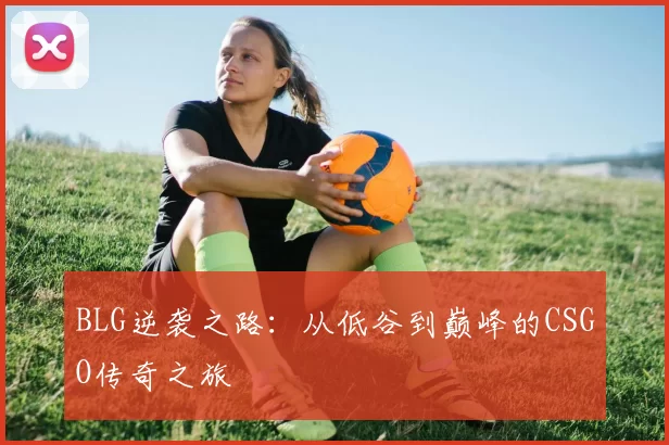 BLG逆袭之路：从低谷到巅峰的CSGO传奇之旅