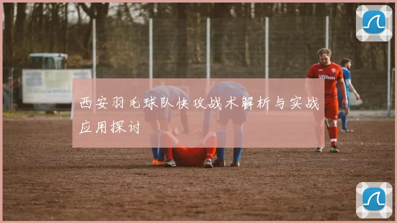 西安羽毛球队快攻战术解析与实战应用探讨