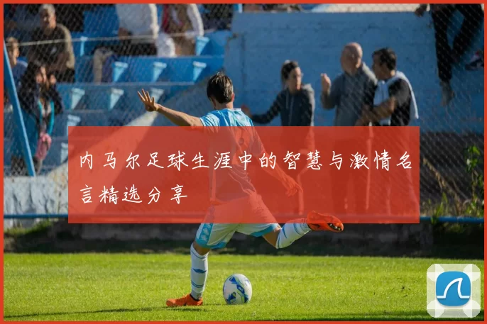 内马尔足球生涯中的智慧与激情名言精选分享