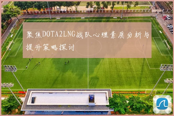 聚焦DOTA2LNG战队心理素质分析与提升策略探讨