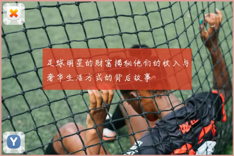 足球明星的财富揭秘他们的收入与奢华生活方式的背后故事