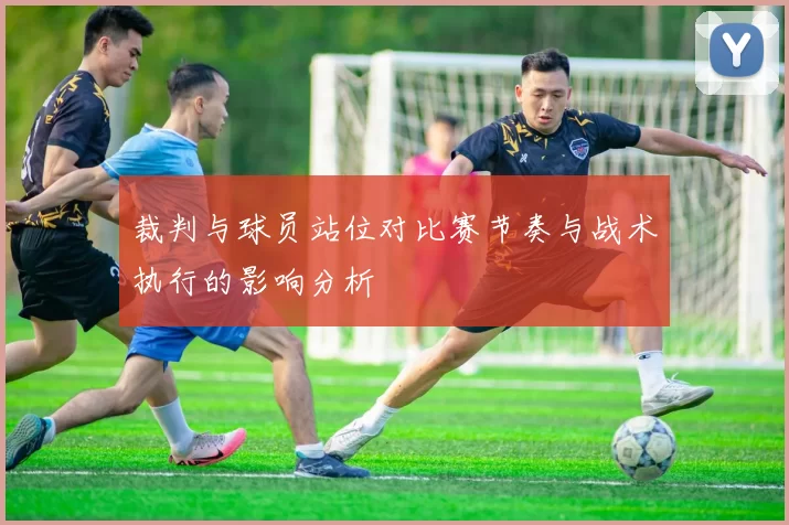 裁判与球员站位对比赛节奏与战术执行的影响分析