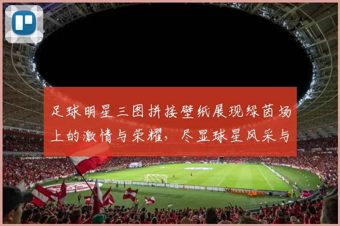 足球明星三图拼接壁纸展现绿茵场上的激情与荣耀，尽显球星风采与魅力