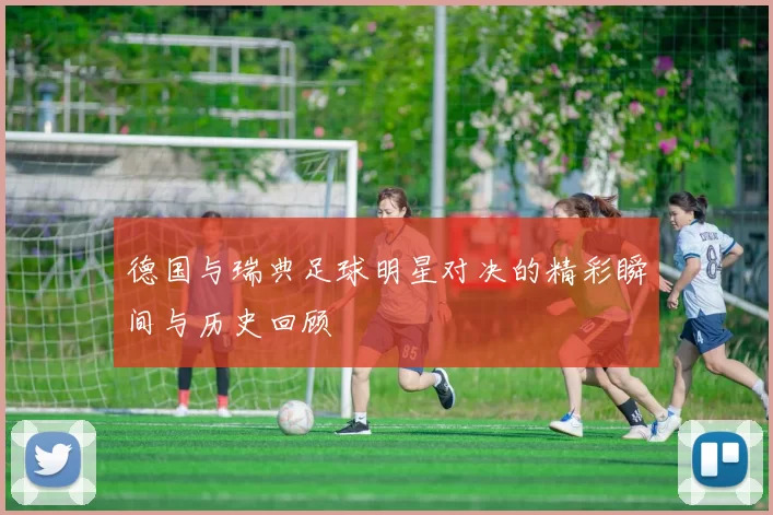 德国与瑞典足球明星对决的精彩瞬间与历史回顾