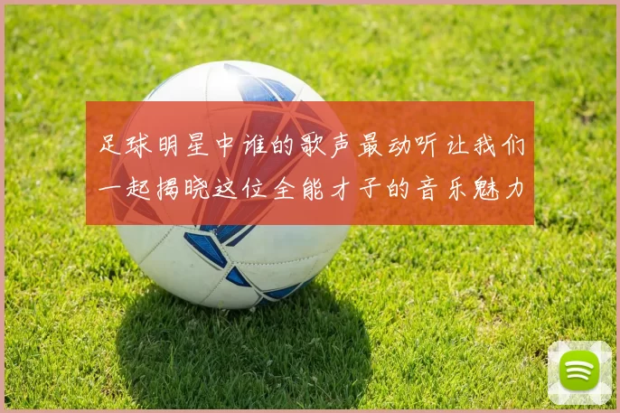 足球明星中谁的歌声最动听让我们一起揭晓这位全能才子的音乐魅力