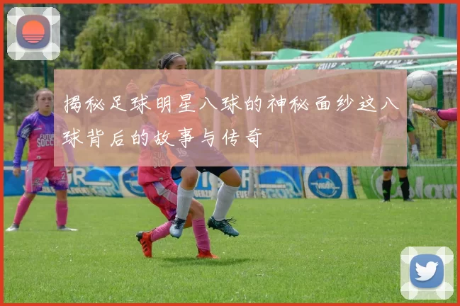 揭秘足球明星八球的神秘面纱这八球背后的故事与传奇
