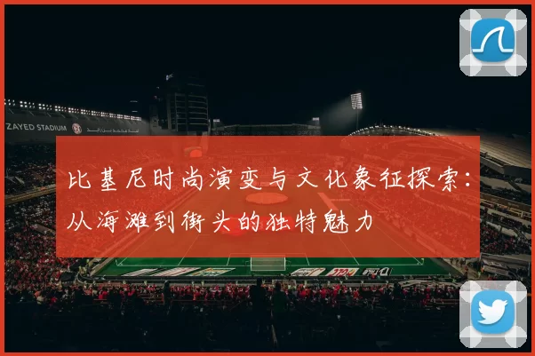 比基尼时尚演变与文化象征探索：从海滩到街头的独特魅力