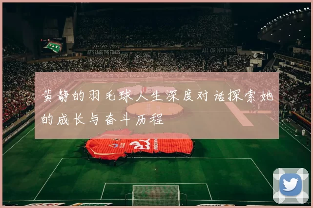 黄静的羽毛球人生深度对话探索她的成长与奋斗历程