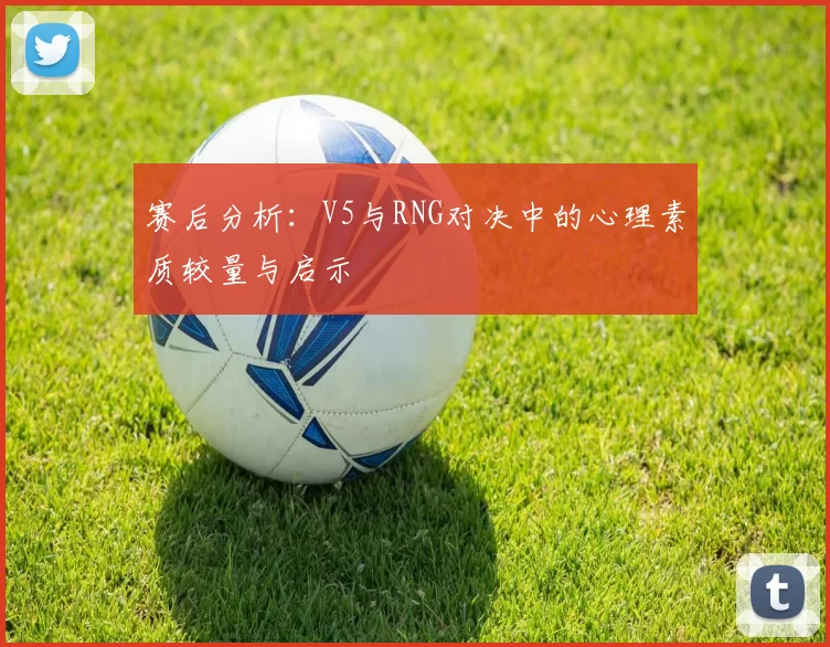 赛后分析：V5与RNG对决中的心理素质较量与启示