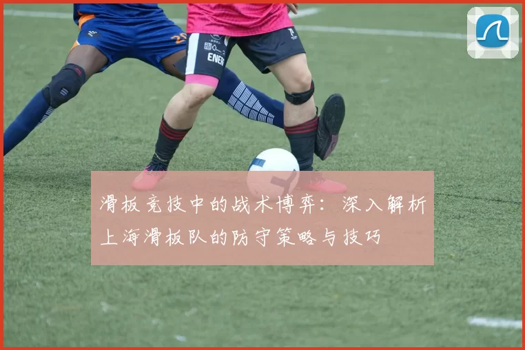 滑板竞技中的战术博弈：深入解析上海滑板队的防守策略与技巧